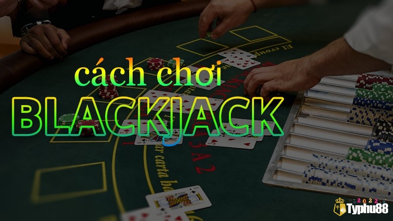 Cách chơi bài Blackjack như thế nào?