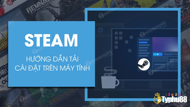 Cách tải Steam và hướng dẫn sử dụng sau khi cài đặt hoàn tất